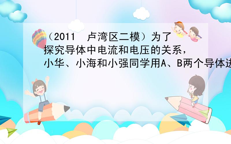 （2011•卢湾区二模）为了探究导体中电流和电压的关系，小华、小海和小强同学用A、B两个导体进行实验，实验中他们利用改变