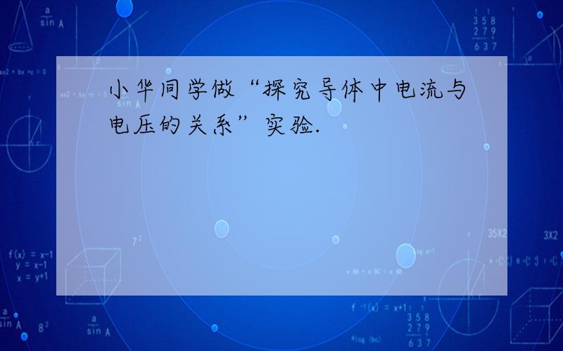 小华同学做“探究导体中电流与电压的关系”实验.