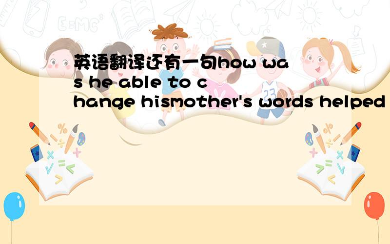 英语翻译还有一句how was he able to change hismother's words helped h