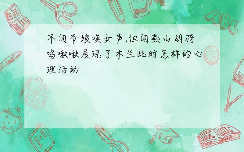 不闻爷娘唤女声,但闻燕山胡骑鸣啾啾展现了木兰此时怎样的心理活动