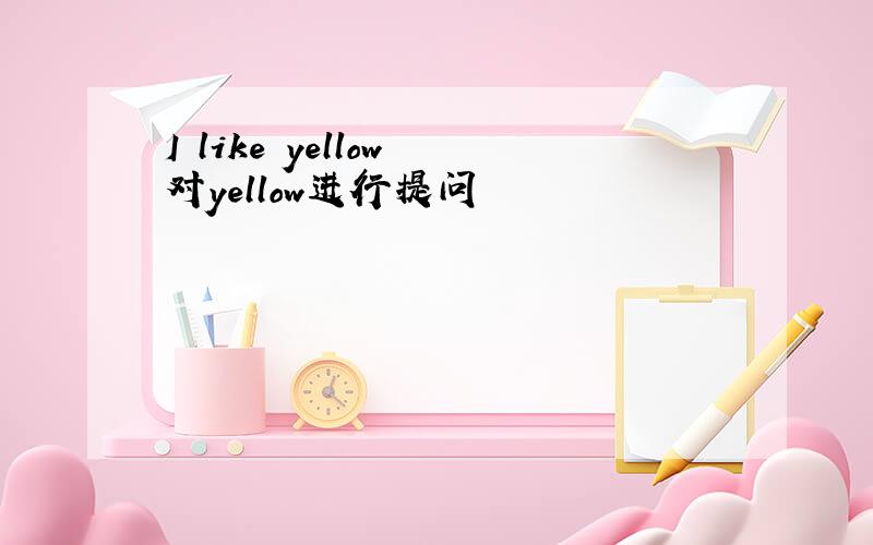 I like yellow 对yellow进行提问