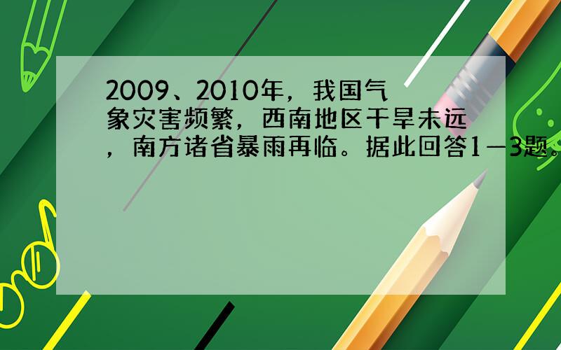 2009、2010年，我国气象灾害频繁，西南地区干旱未远，南方诸省暴雨再临。据此回答1—3题。 1．上述材料说明，我国水