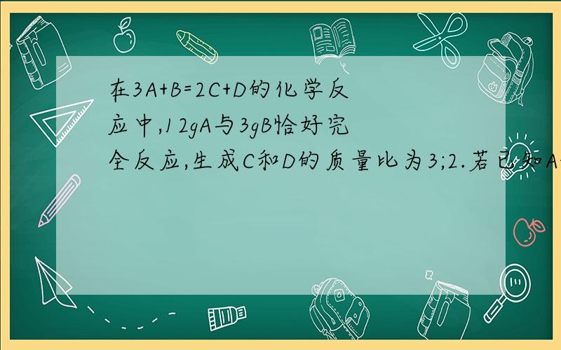 在3A+B=2C+D的化学反应中,12gA与3gB恰好完全反应,生成C和D的质量比为3;2.若已知A的相对分子质量为80