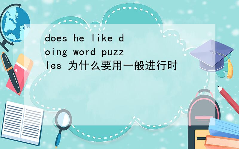 does he like doing word puzzles 为什么要用一般进行时