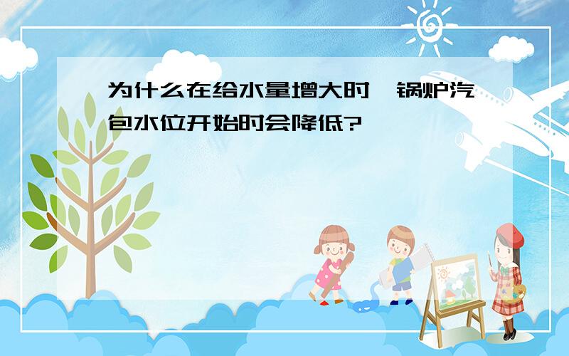 为什么在给水量增大时,锅炉汽包水位开始时会降低?