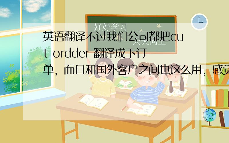 英语翻译不过我们公司都把cut ordder 翻译成下订单，而且和国外客户之间也这么用，感觉不像是缩减订单或者减少订单的