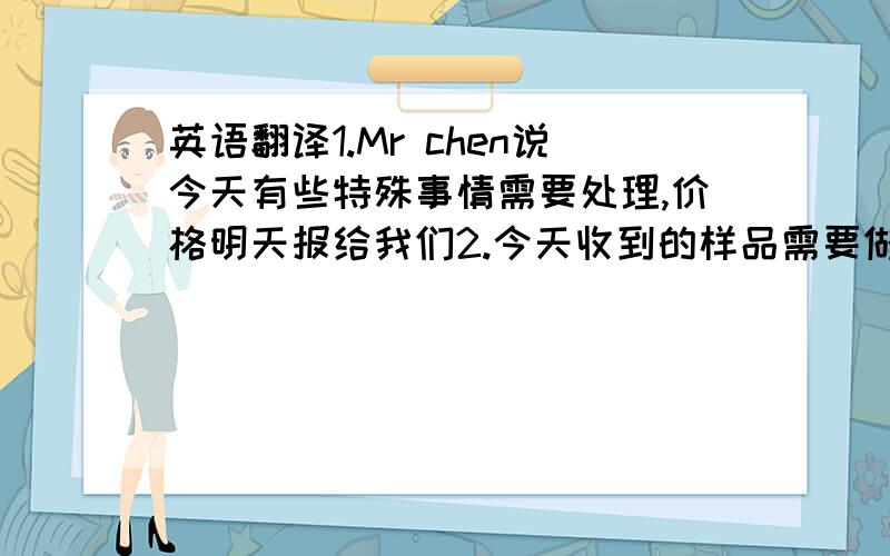 英语翻译1.Mr chen说今天有些特殊事情需要处理,价格明天报给我们2.今天收到的样品需要做化学分析,结果要明天出来