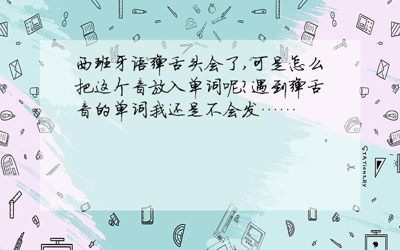 西班牙语弹舌头会了,可是怎么把这个音放入单词呢?遇到弹舌音的单词我还是不会发……