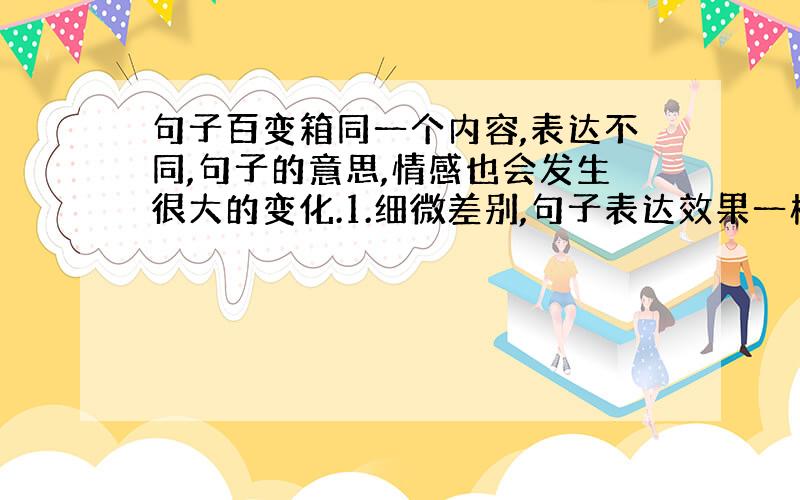 句子百变箱同一个内容,表达不同,句子的意思,情感也会发生很大的变化.1.细微差别,句子表达效果一样吗?周末我去练琴,不能