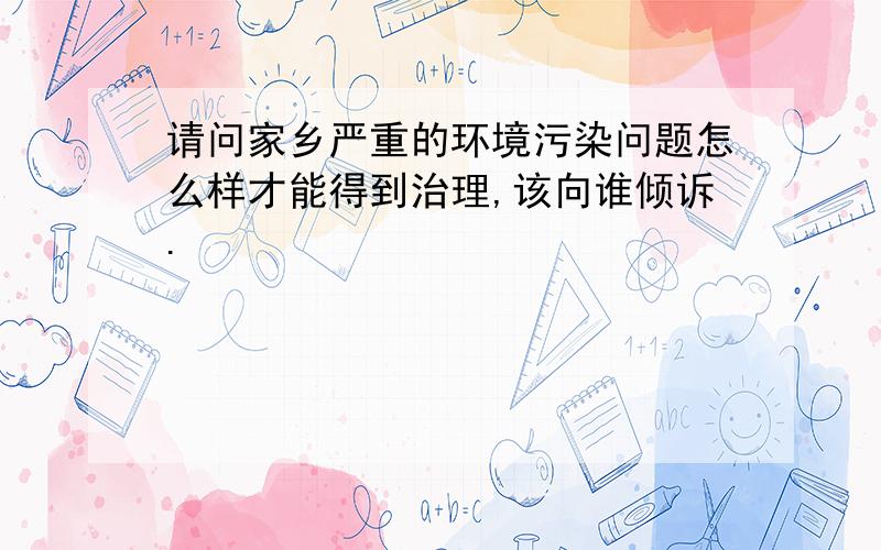 请问家乡严重的环境污染问题怎么样才能得到治理,该向谁倾诉.