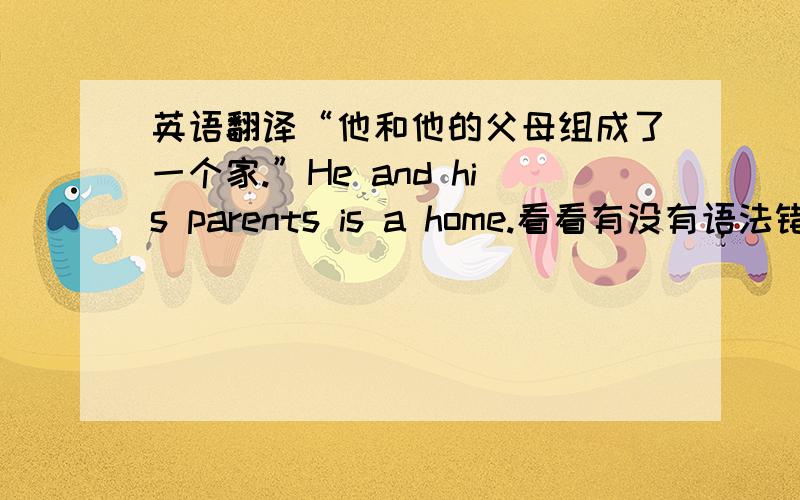 英语翻译“他和他的父母组成了一个家.”He and his parents is a home.看看有没有语法错误,或者