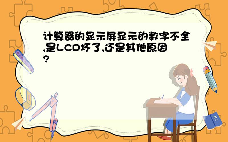 计算器的显示屏显示的数字不全,是LCD坏了,还是其他原因?