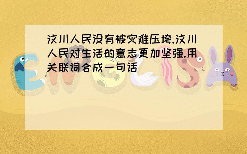 汶川人民没有被灾难压垮.汶川人民对生活的意志更加坚强.用关联词合成一句话