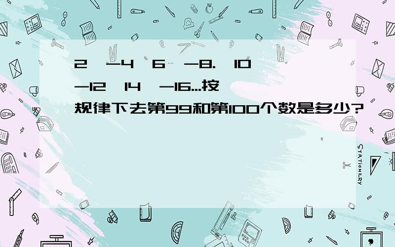 2、-4、6、-8.、10、-12、14、-16...按规律下去第99和第100个数是多少?