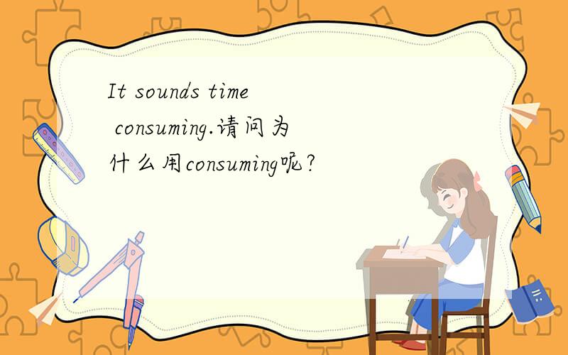 It sounds time consuming.请问为什么用consuming呢?