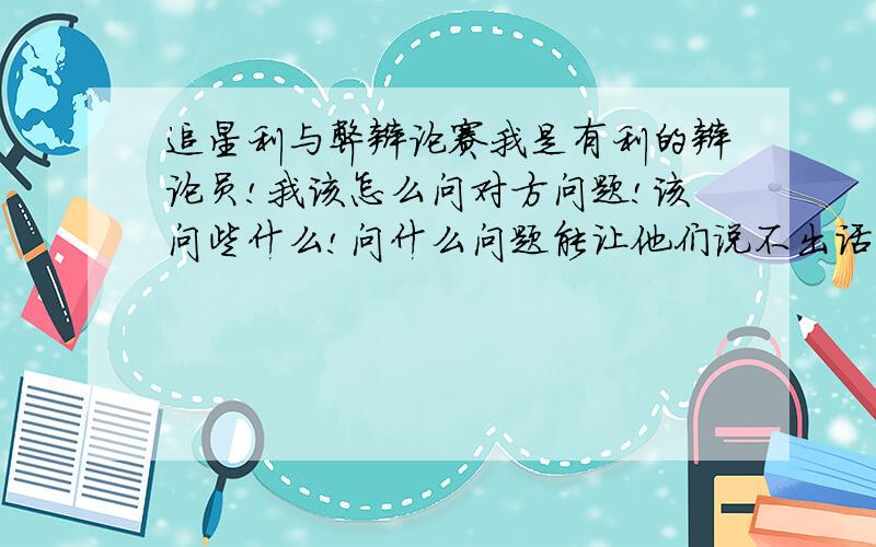 追星利与弊辩论赛我是有利的辩论员!我该怎么问对方问题!该问些什么!问什么问题能让他们说不出话来 急用!明天早上