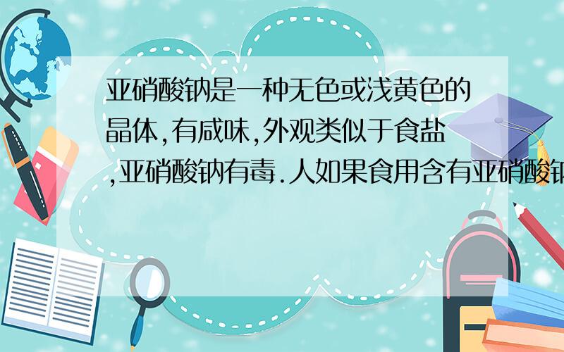 亚硝酸钠是一种无色或浅黄色的晶体,有咸味,外观类似于食盐,亚硝酸钠有毒.人如果食用含有亚硝酸钠的食物,进而进入血液后,把