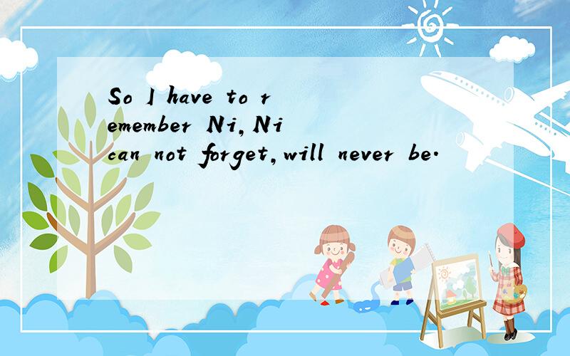 So I have to remember Ni,Ni can not forget,will never be.