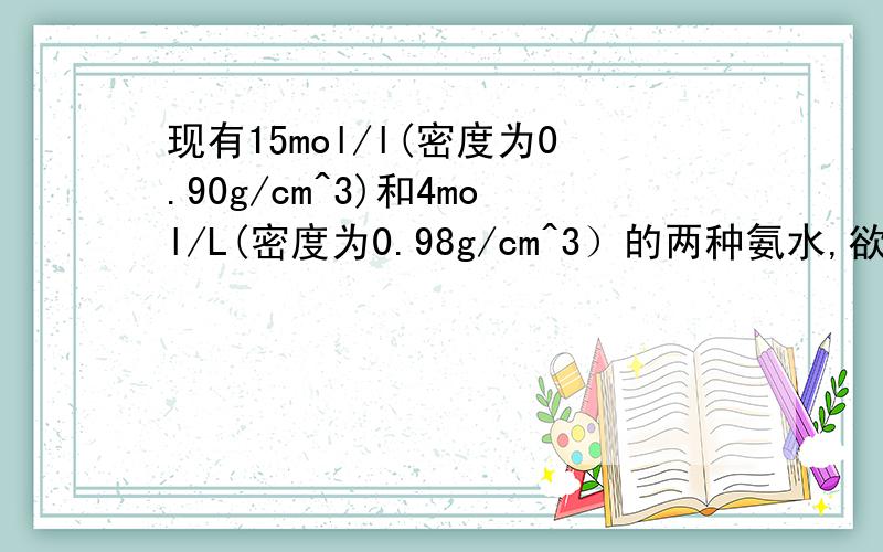 现有15mol/l(密度为0.90g/cm^3)和4mol/L(密度为0.98g/cm^3）的两种氨水,欲配置6mol/