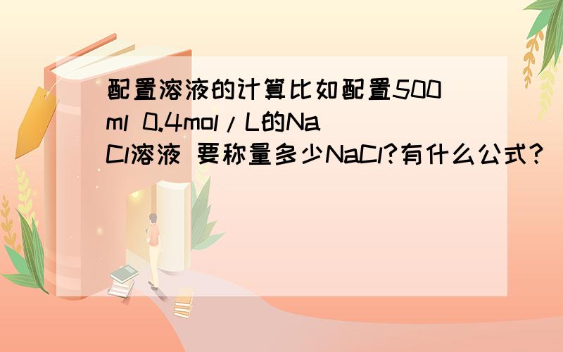 配置溶液的计算比如配置500ml 0.4mol/L的NaCl溶液 要称量多少NaCl?有什么公式?