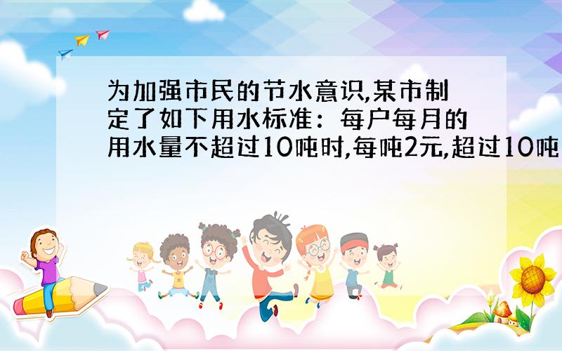 为加强市民的节水意识,某市制定了如下用水标准：每户每月的用水量不超过10吨时,每吨2元,超过10吨时,超过的部分按每吨3