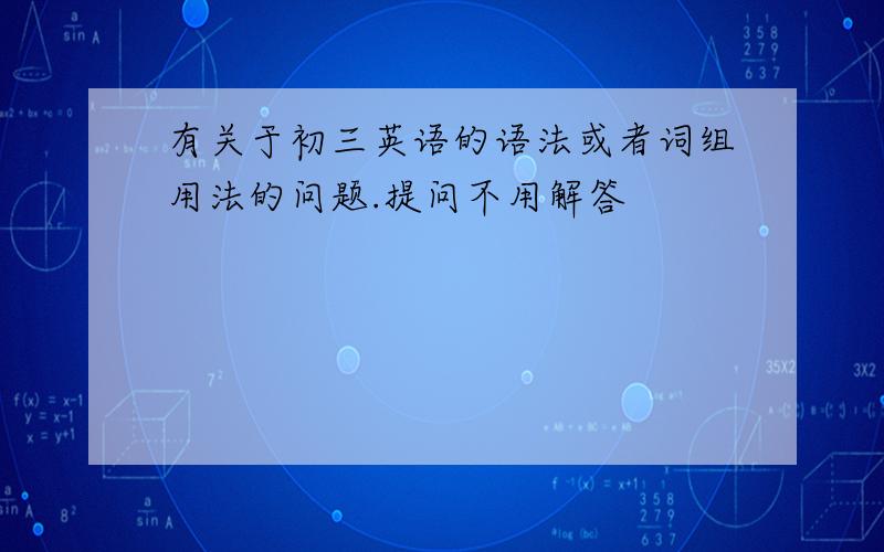 有关于初三英语的语法或者词组用法的问题.提问不用解答