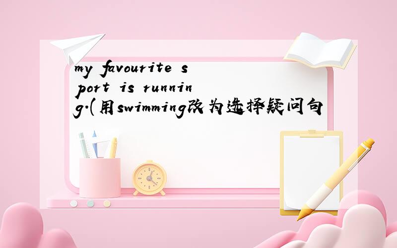 my favourite sport is running.(用swimming改为选择疑问句