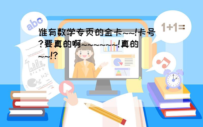 谁有数学专页的金卡~~!卡号?要真的啊~~~~~~!真的~~!?