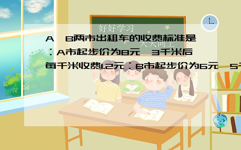 A、B两市出租车的收费标准是：A市起步价为8元,3千米后每千米收费1.2元；B市起步价为6元,5千米后