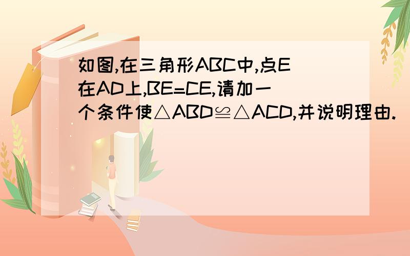 如图,在三角形ABC中,点E在AD上,BE=CE,请加一个条件使△ABD≌△ACD,并说明理由.（用两种不同方法