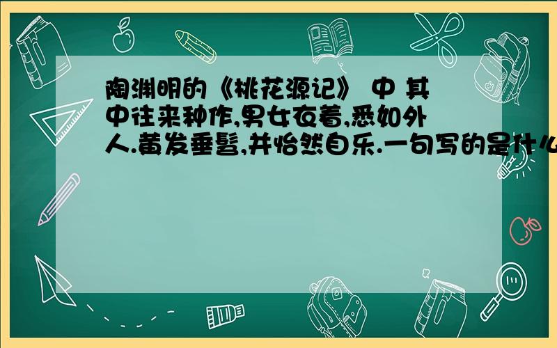 陶渊明的《桃花源记》 中 其中往来种作,男女衣着,悉如外人.黄发垂髫,并怡然自乐.一句写的是什么的?