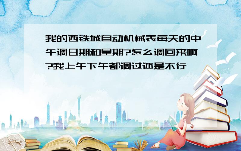 我的西铁城自动机械表每天的中午调日期和星期?怎么调回来啊?我上午下午都调过还是不行,