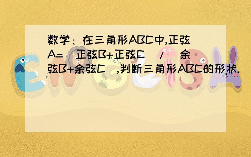 数学：在三角形ABC中,正弦A=（正弦B+正弦C）/（余弦B+余弦C）,判断三角形ABC的形状.