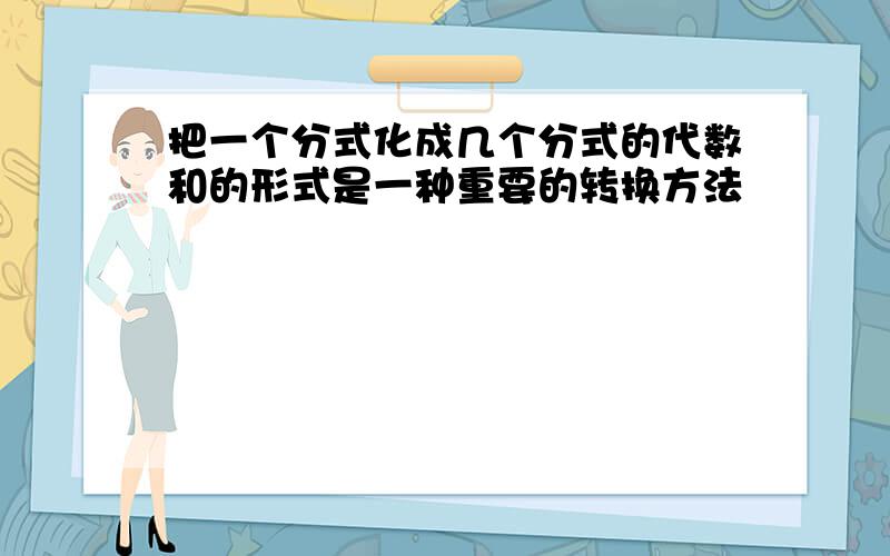 把一个分式化成几个分式的代数和的形式是一种重要的转换方法