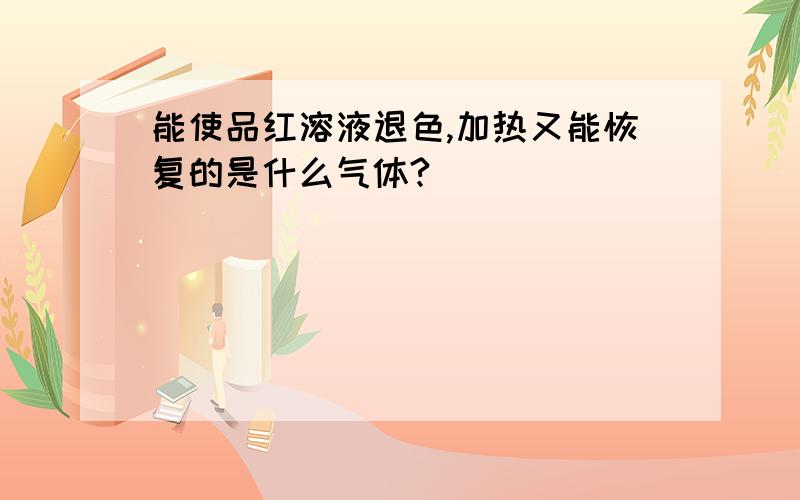 能使品红溶液退色,加热又能恢复的是什么气体?