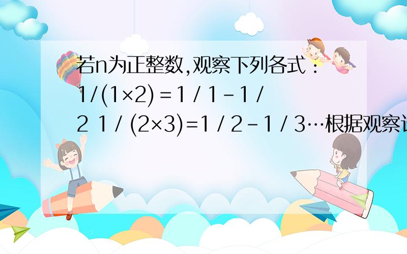 若n为正整数,观察下列各式：1/(1×2)＝1／1－1／2 1／(2×3)=1／2－1／3…根据观察计算