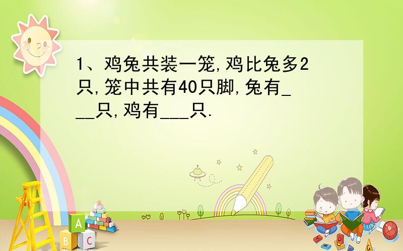 1、鸡兔共装一笼,鸡比兔多2只,笼中共有40只脚,兔有___只,鸡有___只.