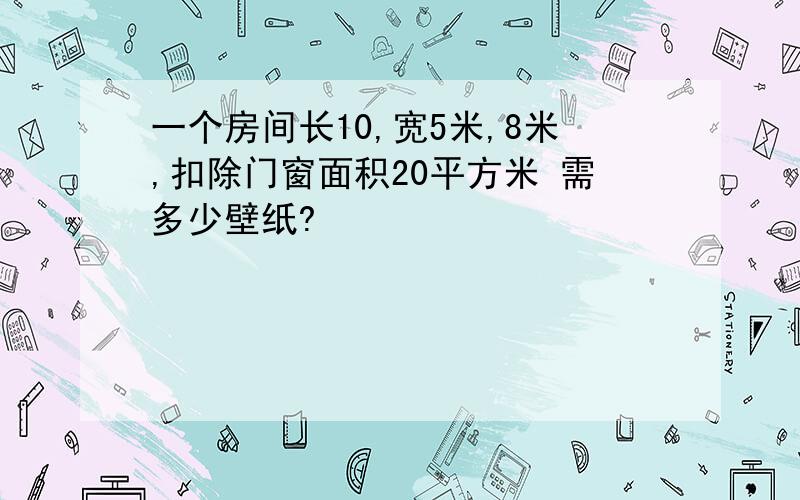 一个房间长10,宽5米,8米,扣除门窗面积20平方米 需多少壁纸?