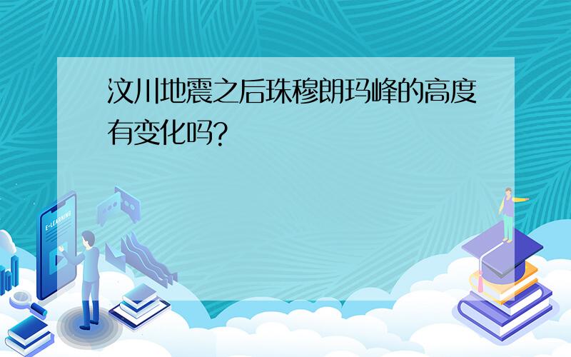 汶川地震之后珠穆朗玛峰的高度有变化吗?