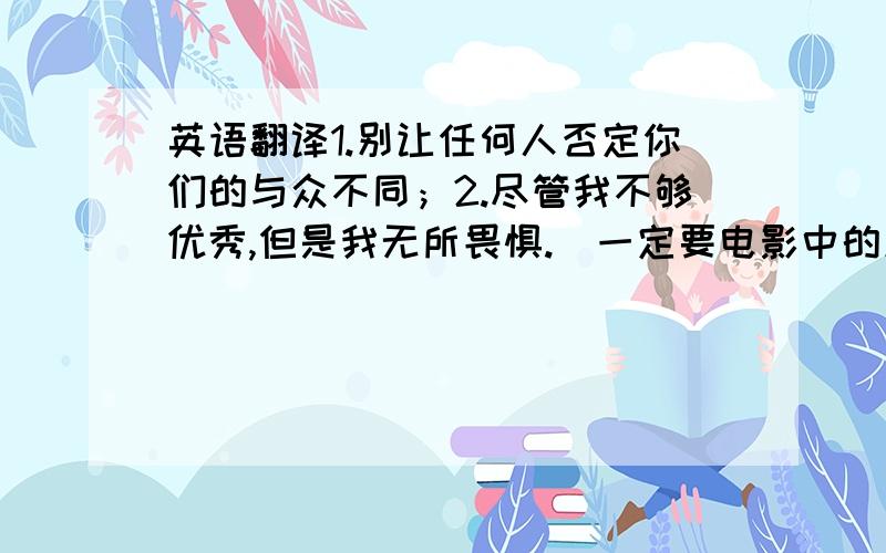 英语翻译1.别让任何人否定你们的与众不同；2.尽管我不够优秀,但是我无所畏惧.（一定要电影中的原台词）不用原文的也行，但