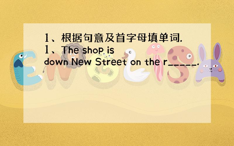 1、根据句意及首字母填单词.1、The shop is down New Street on the r_____.