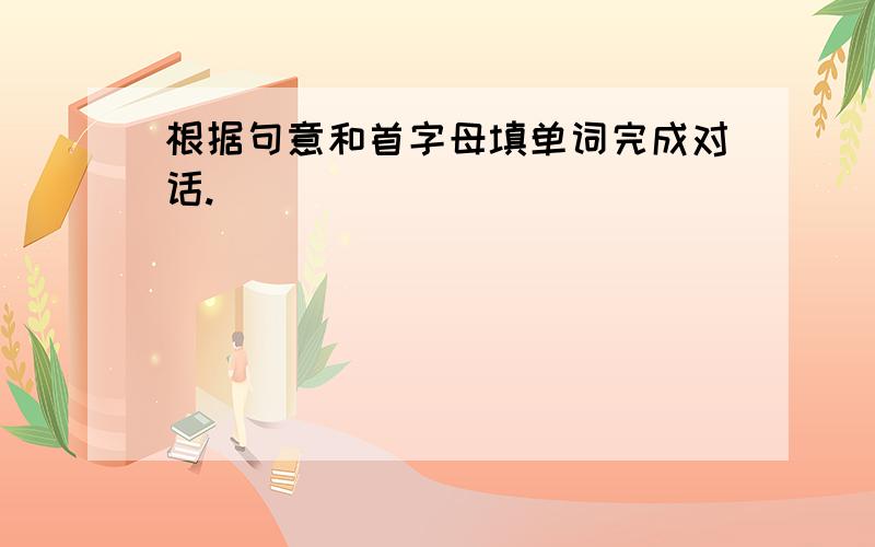 根据句意和首字母填单词完成对话.