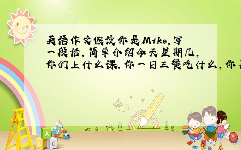 英语作文假设你是Mike,写一段话,简单介绍今天星期几,你们上什么课,你一日三餐吃什么,你喜欢什么食物及水果,你周末的活