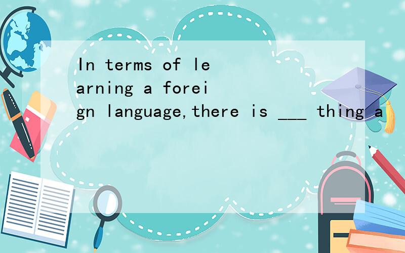 In terms of learning a foreign language,there is ___ thing a