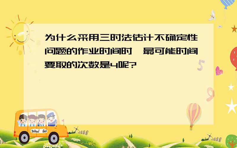 为什么采用三时法估计不确定性问题的作业时间时,最可能时间要取的次数是4呢?