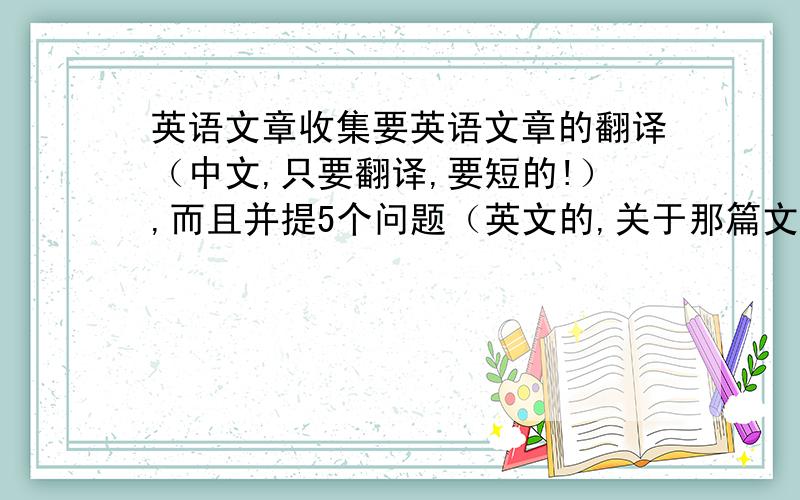 英语文章收集要英语文章的翻译（中文,只要翻译,要短的!）,而且并提5个问题（英文的,关于那篇文章的,随便多低级,随便几篇