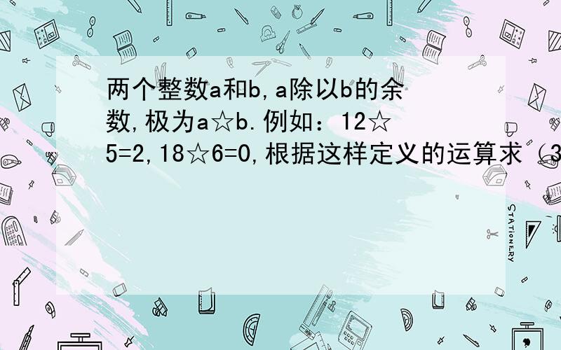 两个整数a和b,a除以b的余数,极为a☆b.例如：12☆5=2,18☆6=0,根据这样定义的运算求（35☆9）☆4.