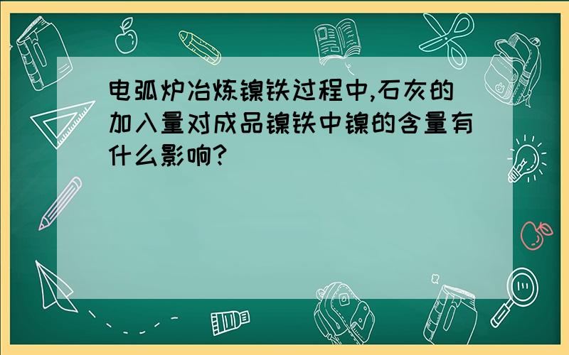 电弧炉冶炼镍铁过程中,石灰的加入量对成品镍铁中镍的含量有什么影响?