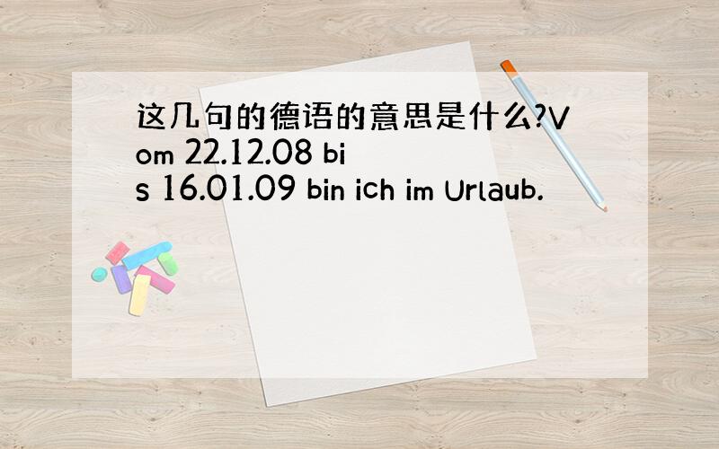 这几句的德语的意思是什么?Vom 22.12.08 bis 16.01.09 bin ich im Urlaub.