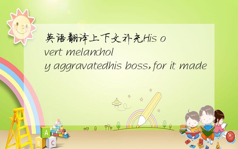 英语翻译上下文补充His overt melancholy aggravatedhis boss,for it made